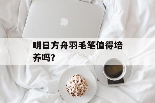 明日方舟羽毛笔值得培养吗？