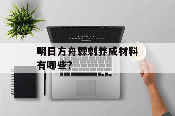 明日方舟棘刺养成材料有哪些？
