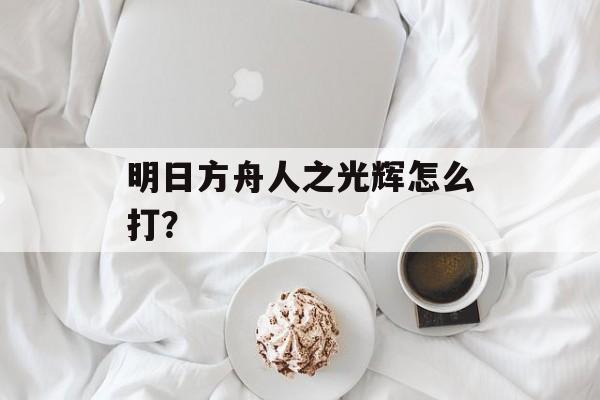 明日方舟人之光辉怎么打？