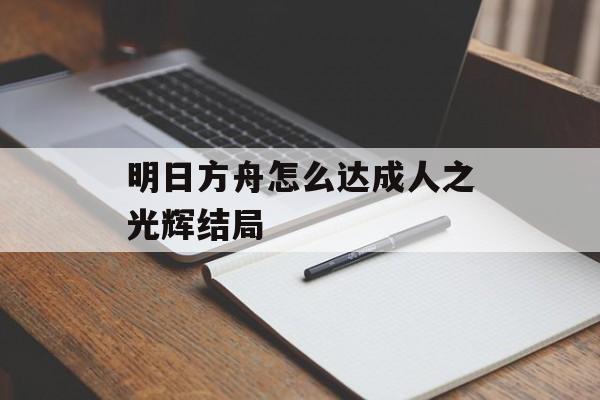 明日方舟怎么达成人之光辉结局