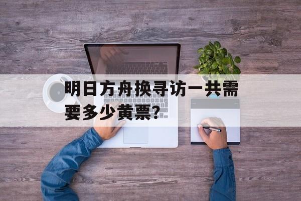 明日方舟换寻访一共需要多少黄票？