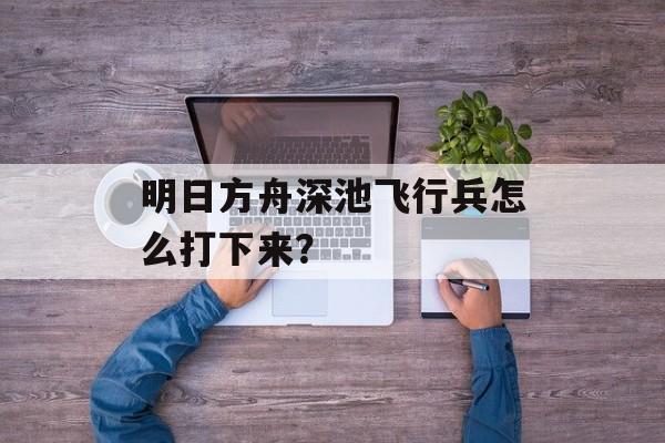 明日方舟深池飞行兵怎么打下来？