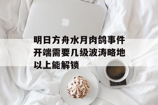 明日方舟水月肉鸽事件开端需要几级波涛略地以上能解锁