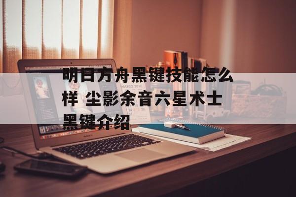 明日方舟黑键技能怎么样 尘影余音六星术士黑键介绍