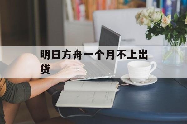 明日方舟一个月不上出货