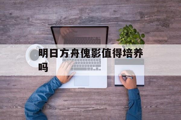 明日方舟傀影值得培养吗