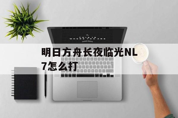 明日方舟长夜临光NL7怎么打