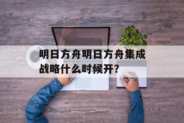 明日方舟明日方舟集成战略什么时候开？