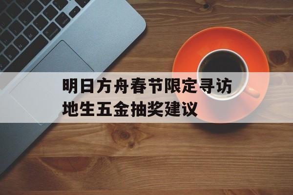 明日方舟春节限定寻访地生五金抽奖建议