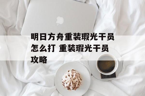 明日方舟重装瑕光干员怎么打 重装瑕光干员攻略