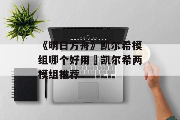 《明日方舟》凯尔希模组哪个好用 凯尔希两模组推荐