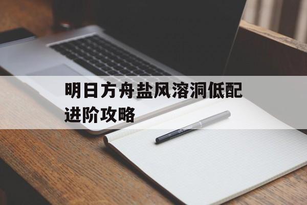 明日方舟盐风溶洞低配进阶攻略