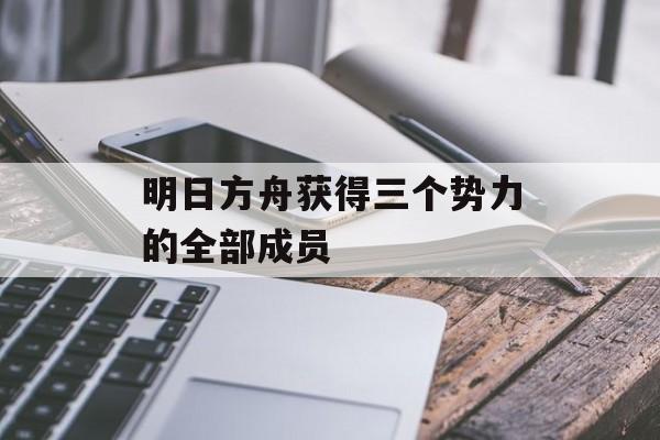 明日方舟获得三个势力的全部成员