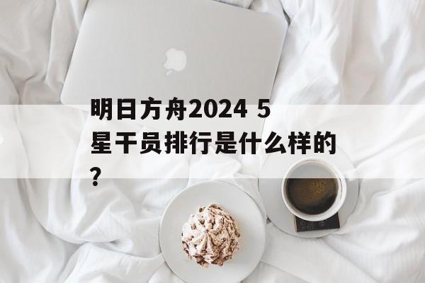 明日方舟2024 5星干员排行是什么样的？