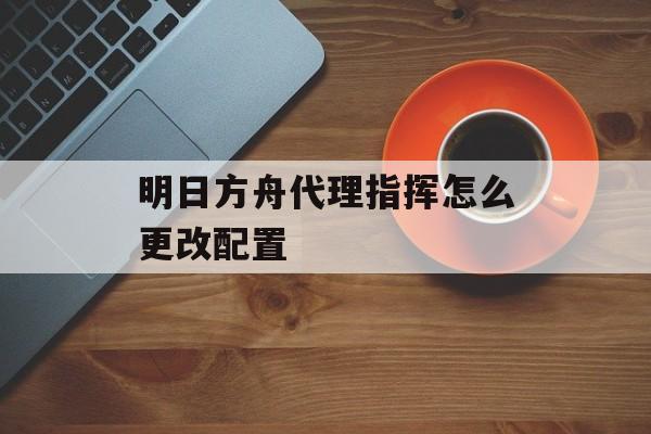 明日方舟代理指挥怎么更改配置