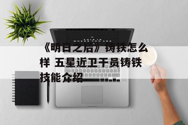 《明日之后》铸铁怎么样 五星近卫干员铸铁技能介绍