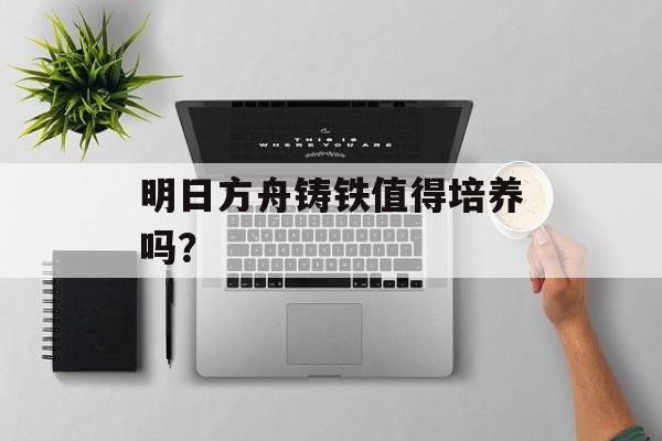 明日方舟铸铁值得培养吗？