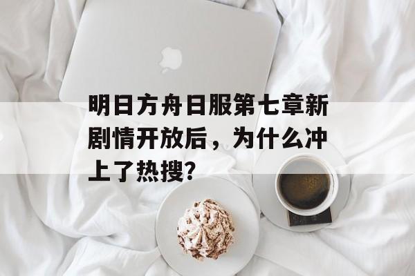 明日方舟日服第七章新剧情开放后，为什么冲上了热搜？