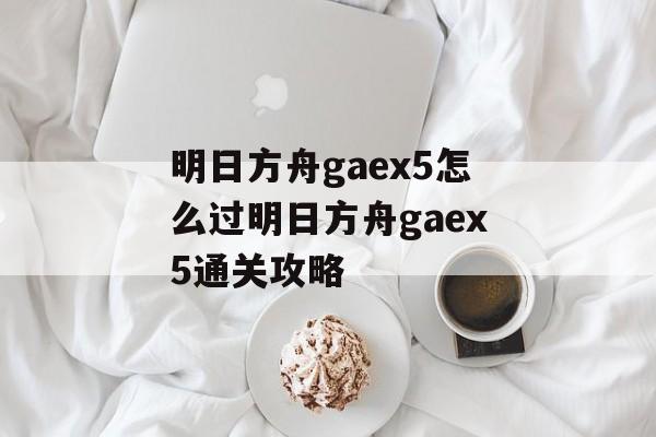 明日方舟gaex5怎么过明日方舟gaex5通关攻略