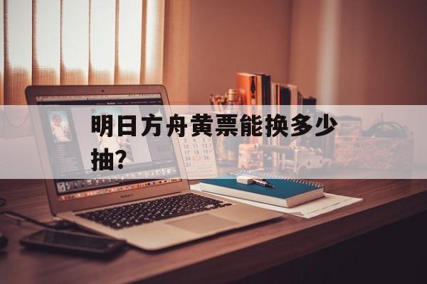 明日方舟黄票能换多少抽？
