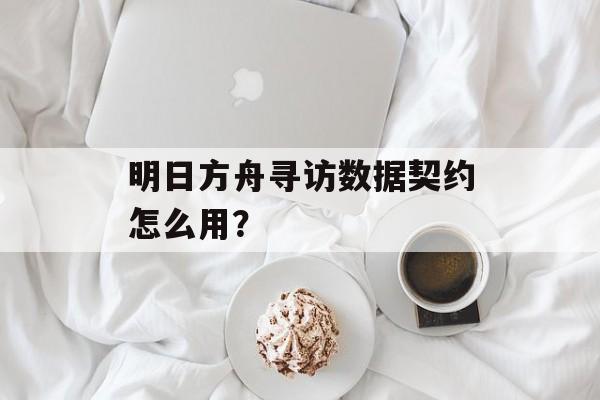 明日方舟寻访数据契约怎么用？