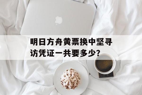 明日方舟黄票换中坚寻访凭证一共要多少？