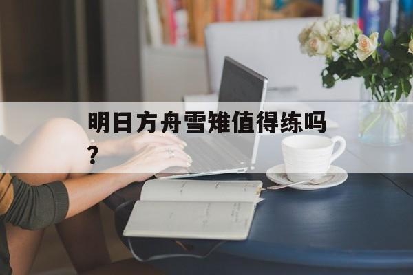 明日方舟雪雉值得练吗？