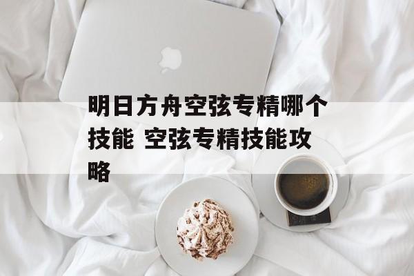 明日方舟空弦专精哪个技能 空弦专精技能攻略