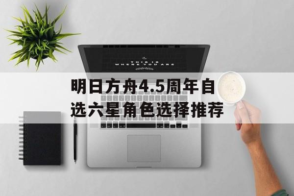 明日方舟4.5周年自选六星角色选择推荐