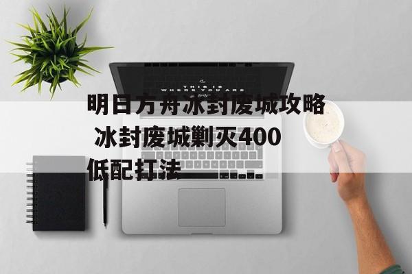 明日方舟冰封废城攻略 冰封废城剿灭400低配打法