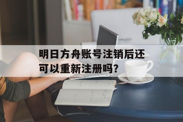 明日方舟账号注销后还可以重新注册吗？