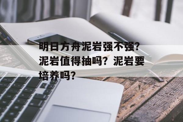 明日方舟泥岩强不强？泥岩值得抽吗？泥岩要培养吗？