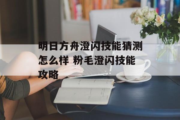 明日方舟澄闪技能猜测怎么样 粉毛澄闪技能攻略