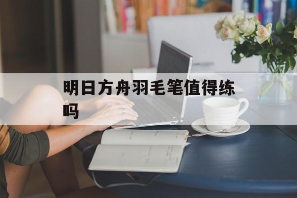 明日方舟羽毛笔值得练吗