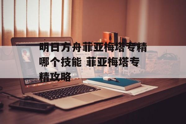 明日方舟菲亚梅塔专精哪个技能 菲亚梅塔专精攻略