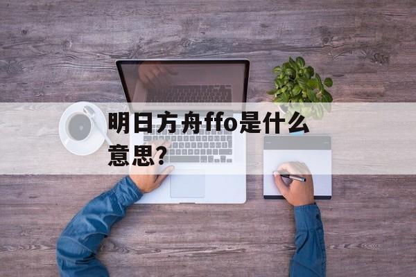明日方舟ffo是什么意思？