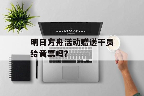 明日方舟活动赠送干员给黄票吗？