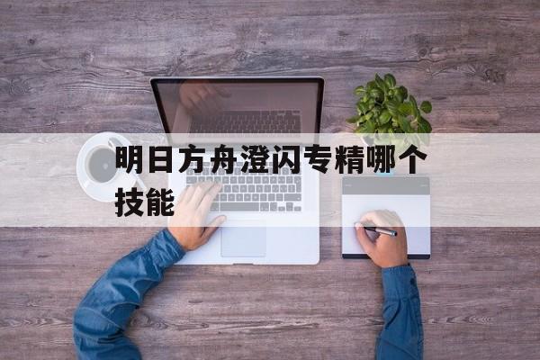 明日方舟澄闪专精哪个技能