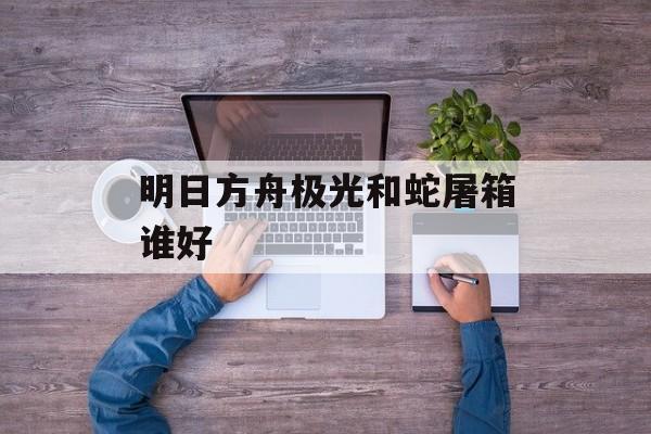 明日方舟极光和蛇屠箱谁好