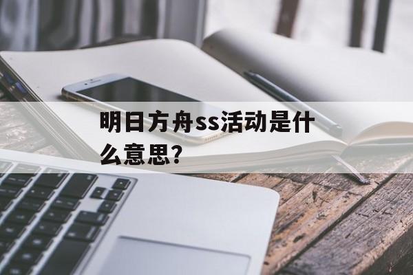 明日方舟ss活动是什么意思？