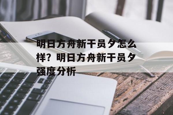 明日方舟新干员夕怎么样？明日方舟新干员夕强度分析