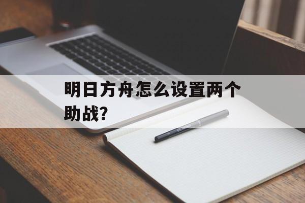明日方舟怎么设置两个助战？