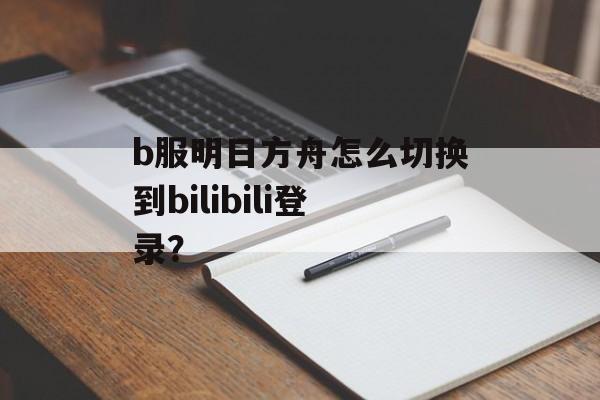 b服明日方舟怎么切换到bilibili登录？