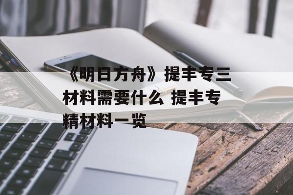 《明日方舟》提丰专三材料需要什么 提丰专精材料一览