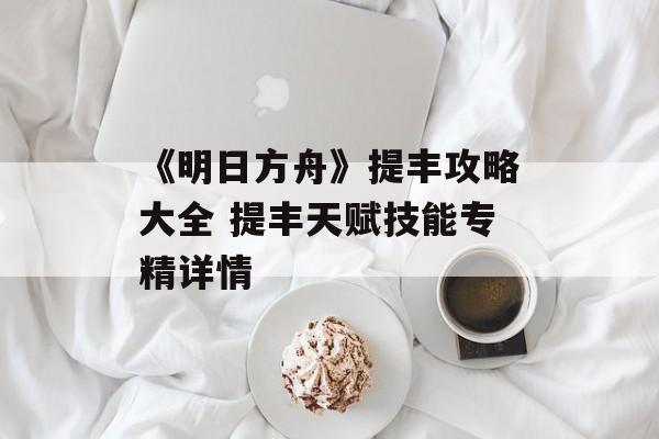 《明日方舟》提丰攻略大全 提丰天赋技能专精详情