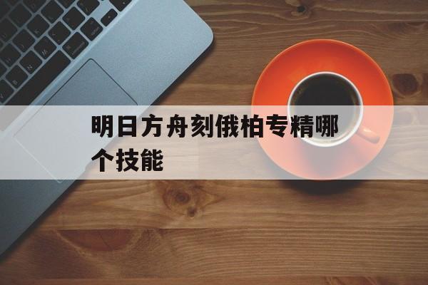 明日方舟刻俄柏专精哪个技能