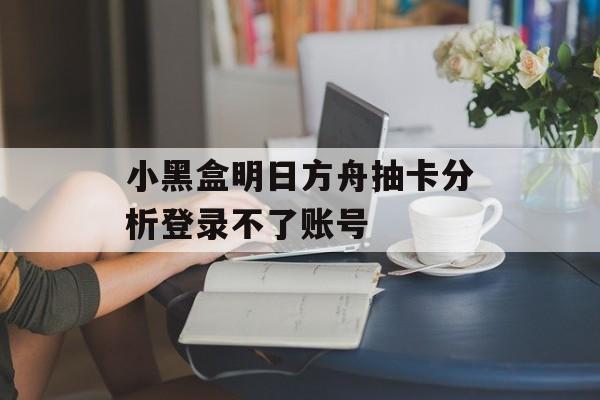 小黑盒明日方舟抽卡分析登录不了账号