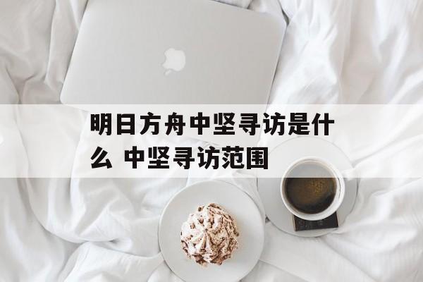 明日方舟中坚寻访是什么 中坚寻访范围