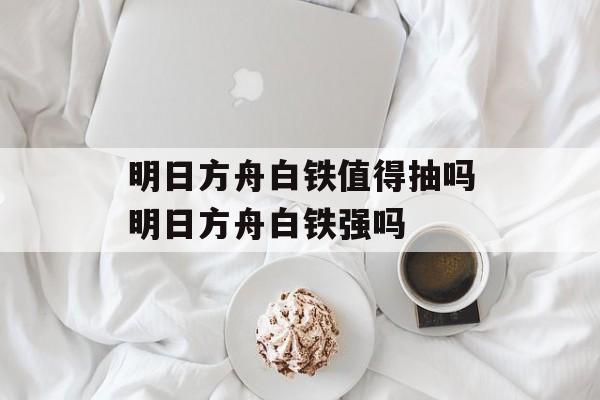 明日方舟白铁值得抽吗明日方舟白铁强吗