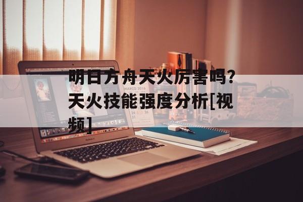 明日方舟天火厉害吗？天火技能强度分析[视频]